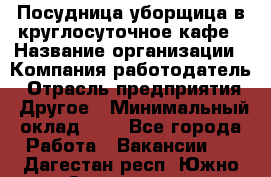 Посудница-уборщица в круглосуточное кафе › Название организации ­ Компания-работодатель › Отрасль предприятия ­ Другое › Минимальный оклад ­ 1 - Все города Работа » Вакансии   . Дагестан респ.,Южно-Сухокумск г.